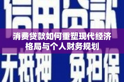 通山消费贷款如何重塑现代经济格局与个人财务规划