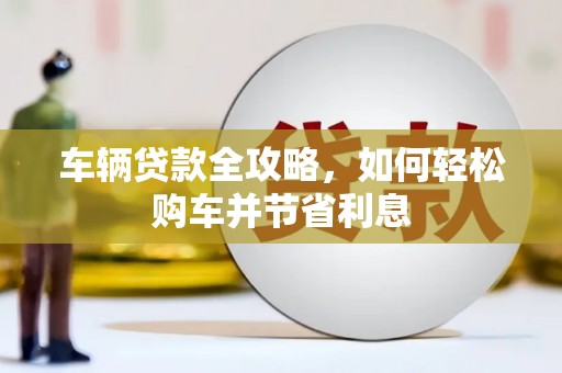 通山车辆贷款全攻略，如何轻松购车并节省利息