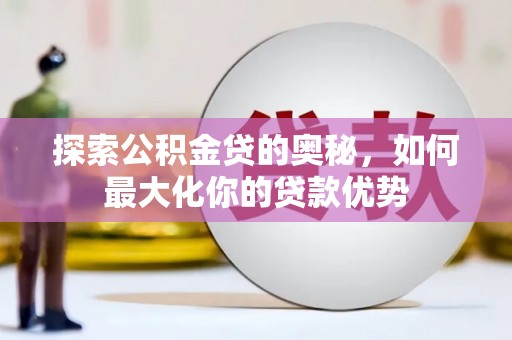 通山探索公积金贷的奥秘，如何最大化你的贷款优势