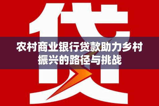 通山农村商业银行贷款助力乡村振兴的路径与挑战
