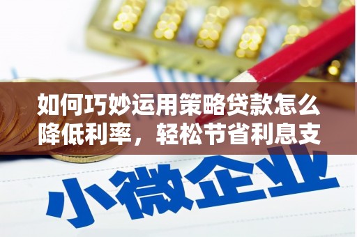 通山如何巧妙运用策略贷款怎么降低利率，轻松节省利息支出