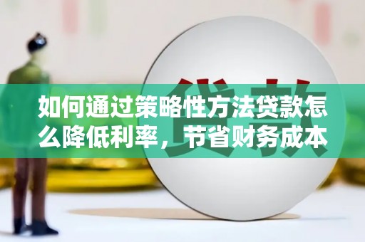 通山如何通过策略性方法贷款怎么降低利率，节省财务成本