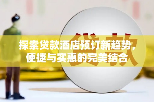 通山探索贷款酒店预订新趋势，便捷与实惠的完美结合
