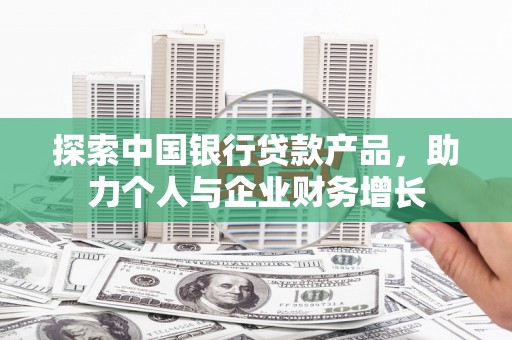通山探索中国银行贷款产品，助力个人与企业财务增长