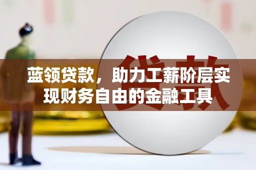 通山蓝领贷款，助力工薪阶层实现财务自由的金融工具