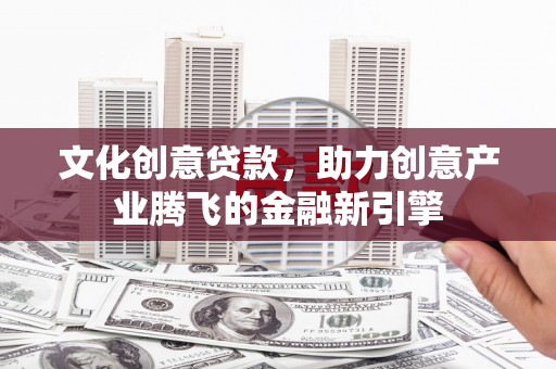 通山文化创意贷款，助力创意产业腾飞的金融新引擎