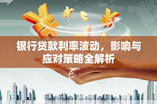 通山银行贷款利率波动，影响与应对策略全解析