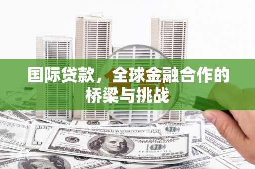 通山国际贷款，全球金融合作的桥梁与挑战