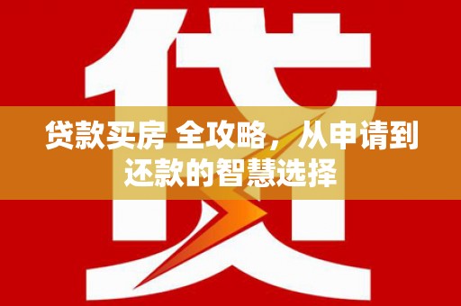 通山贷款买房 全攻略，从申请到还款的智慧选择