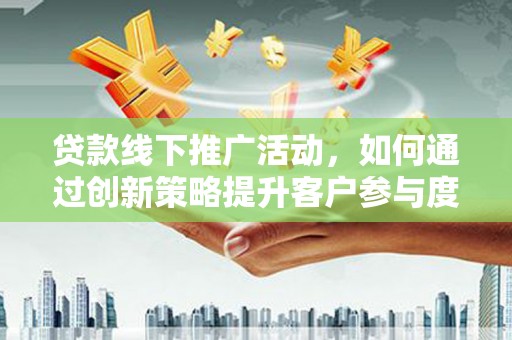 通山贷款线下推广活动，如何通过创新策略提升客户参与度