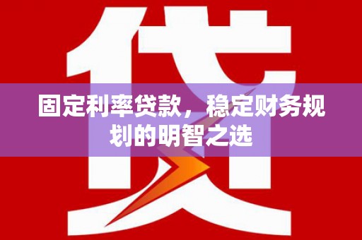 通山固定利率贷款，稳定财务规划的明智之选
