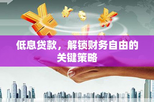 通山低息贷款，解锁财务自由的关键策略