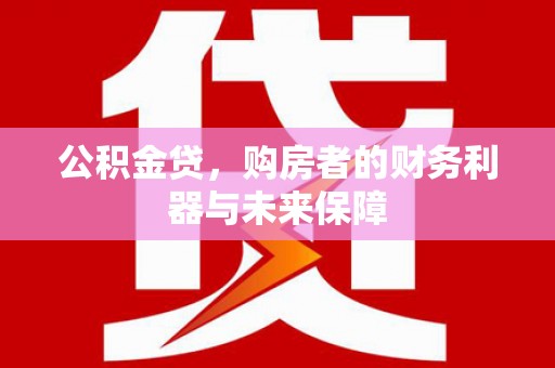 通山公积金贷，购房者的财务利器与未来保障