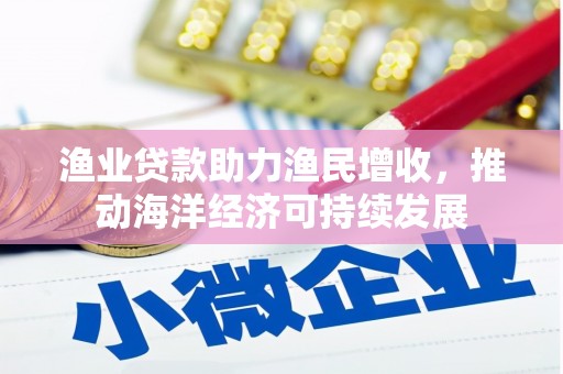 通山渔业贷款助力渔民增收，推动海洋经济可持续发展