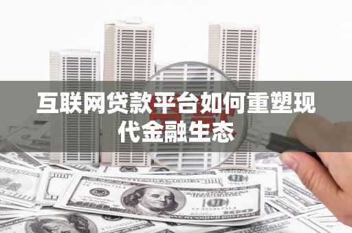 通山互联网贷款平台如何重塑现代金融生态