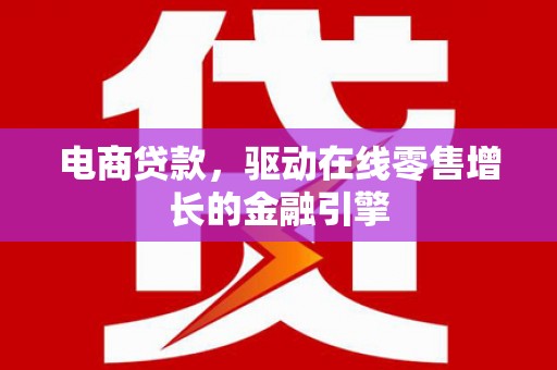 通山电商贷款，驱动在线零售增长的金融引擎