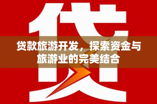通山贷款旅游开发，探索资金与旅游业的完美结合