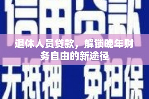 通山退休人员贷款，解锁晚年财务自由的新途径