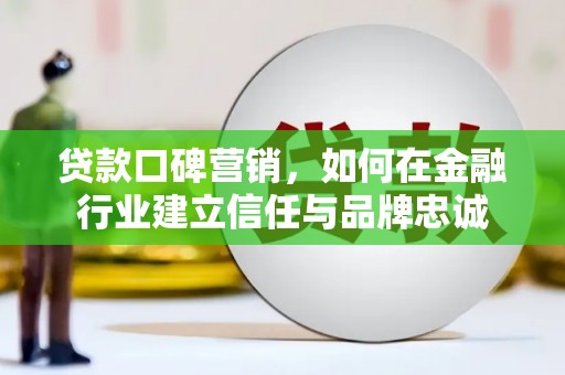 通山贷款口碑营销，如何在金融行业建立信任与品牌忠诚
