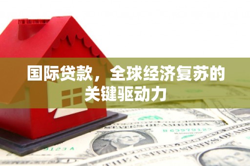 通山国际贷款，全球经济复苏的关键驱动力
