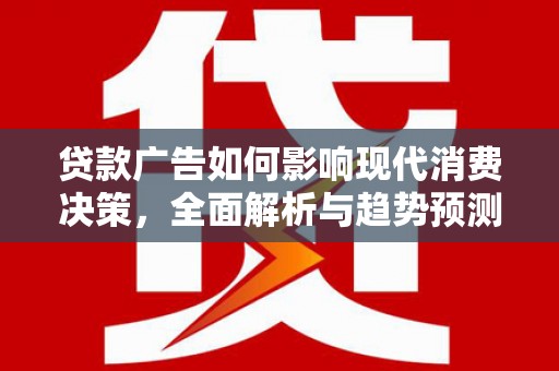 通山贷款广告如何影响现代消费决策，全面解析与趋势预测