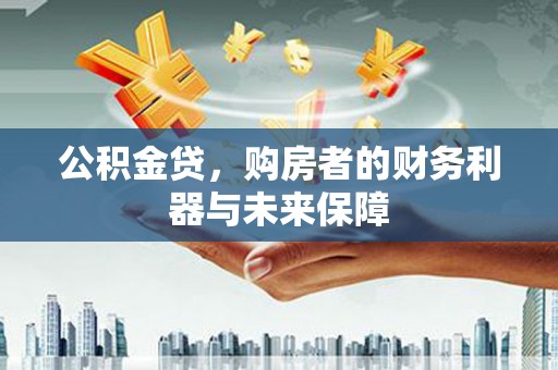 通山公积金贷，购房者的财务利器与未来保障