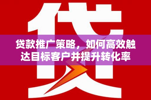 通山贷款推广策略，如何高效触达目标客户并提升转化率