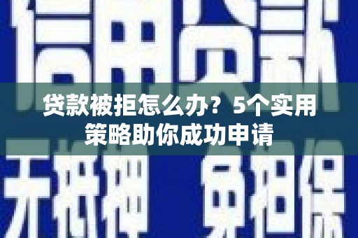 通山贷款被拒怎么办？5个实用策略助你成功申请