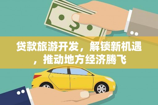 通山贷款旅游开发，解锁新机遇，推动地方经济腾飞