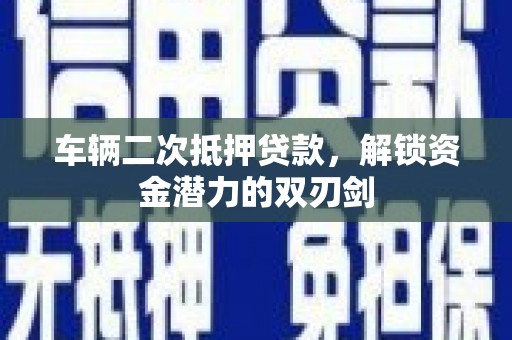 通山车辆二次抵押贷款，解锁资金潜力的双刃剑