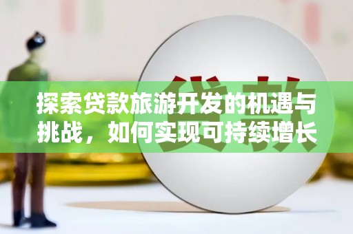 通山探索贷款旅游开发的机遇与挑战，如何实现可持续增长