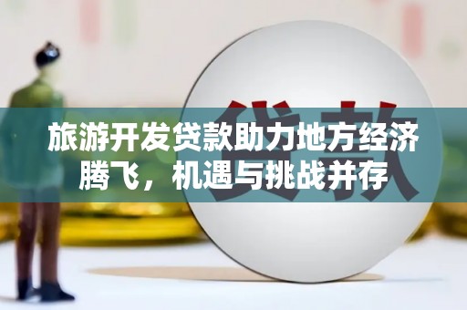 通山旅游开发贷款助力地方经济腾飞，机遇与挑战并存
