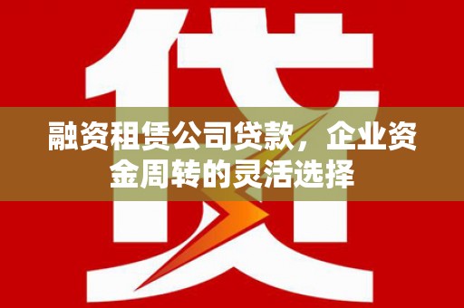 通山融资租赁公司贷款，企业资金周转的灵活选择