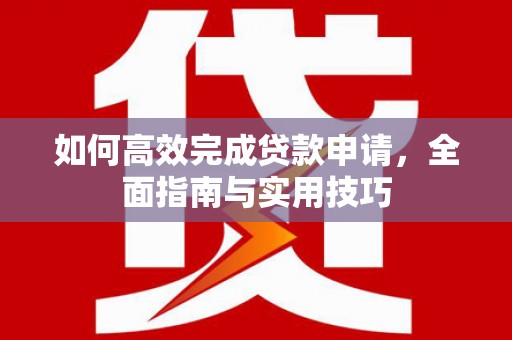 通山如何高效完成贷款申请，全面指南与实用技巧