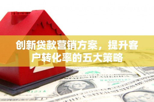 通山创新贷款营销方案，提升客户转化率的五大策略