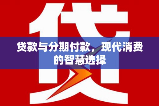 通山贷款与分期付款，现代消费的智慧选择
