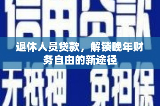 通山退休人员贷款，解锁晚年财务自由的新途径