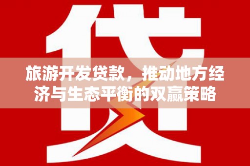 通山旅游开发贷款，推动地方经济与生态平衡的双赢策略
