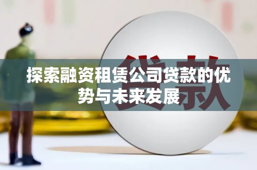 通山探索融资租赁公司贷款的优势与未来发展