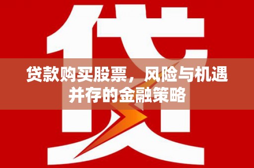 通山贷款购买股票，风险与机遇并存的金融策略