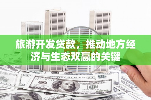 通山旅游开发贷款，推动地方经济与生态双赢的关键