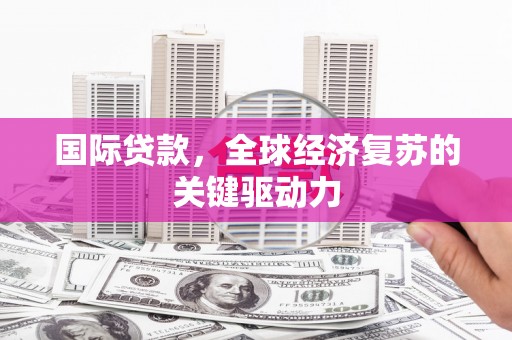 通山国际贷款，全球经济复苏的关键驱动力