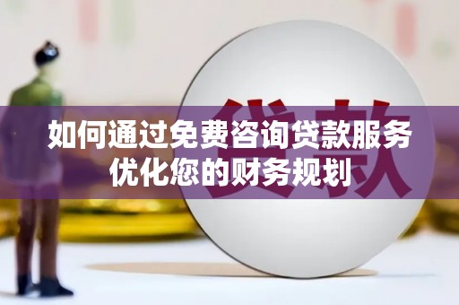 通山如何通过免费咨询贷款服务优化您的财务规划
