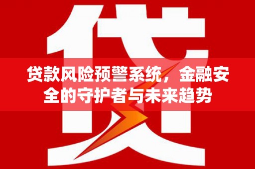 通山贷款风险预警系统，金融安全的守护者与未来趋势