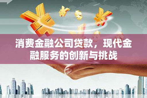 通山消费金融公司贷款，现代金融服务的创新与挑战