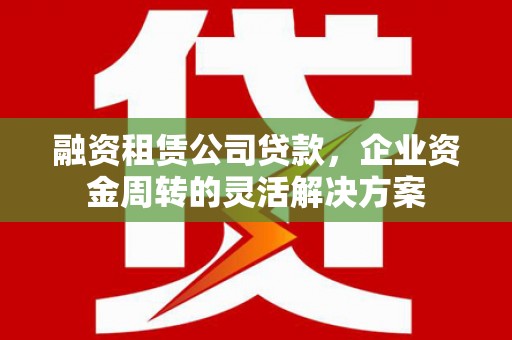 通山融资租赁公司贷款，企业资金周转的灵活解决方案