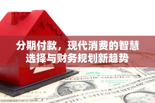 通山分期付款，现代消费的智慧选择与财务规划新趋势