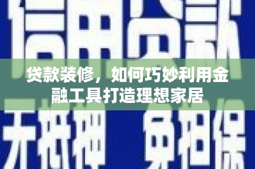 通山贷款装修，如何巧妙利用金融工具打造理想家居