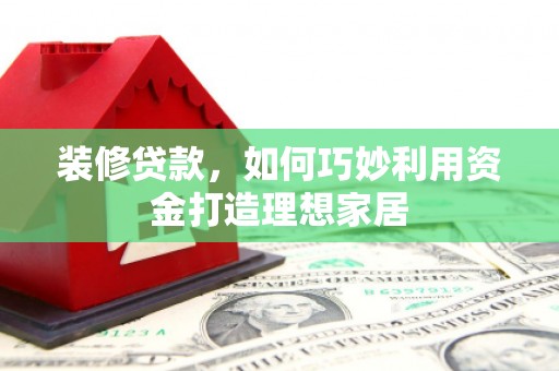 通山装修贷款，如何巧妙利用资金打造理想家居