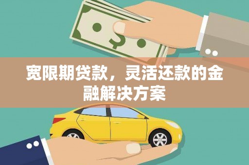 通山宽限期贷款，灵活还款的金融解决方案